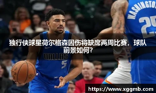 独行侠球星荷尔格森因伤将缺席两周比赛，球队前景如何？