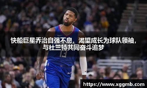 快船巨星乔治自强不息，渴望成长为球队领袖，与杜兰特共同奋斗追梦