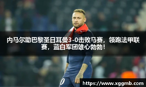 内马尔助巴黎圣日耳曼3-0击败马赛，领跑法甲联赛，蓝白军团雄心勃勃！