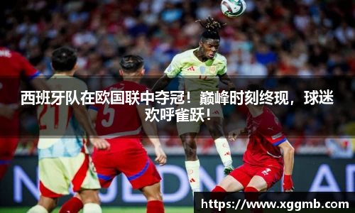 西班牙队在欧国联中夺冠！巅峰时刻终现，球迷欢呼雀跃！