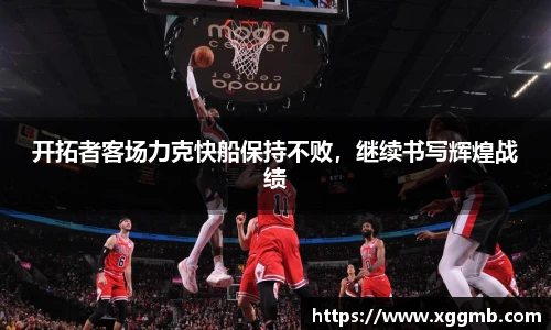 开拓者客场力克快船保持不败，继续书写辉煌战绩
