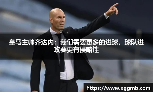 皇马主帅齐达内：我们需要更多的进球，球队进攻要更有侵略性