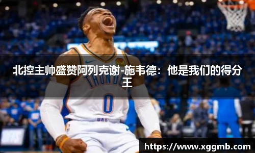 北控主帅盛赞阿列克谢-施韦德：他是我们的得分王