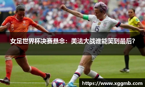 女足世界杯决赛悬念：美法大战谁能笑到最后？