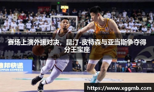 赛场上演外援对决，昆汀-皮特森与亚当斯争夺得分王宝座