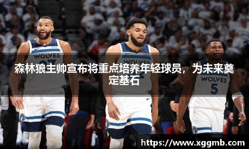 森林狼主帅宣布将重点培养年轻球员，为未来奠定基石