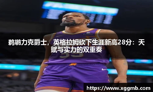 鹈鹕力克爵士，英格拉姆砍下生涯新高28分：天赋与实力的双重奏