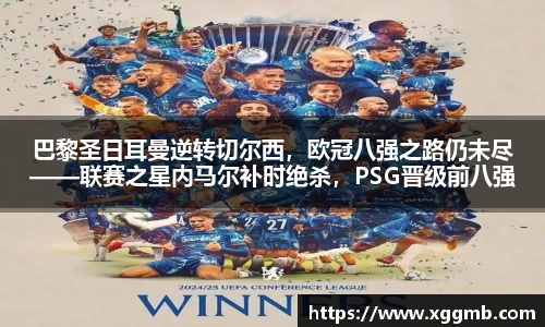 巴黎圣日耳曼逆转切尔西，欧冠八强之路仍未尽——联赛之星内马尔补时绝杀，PSG晋级前八强