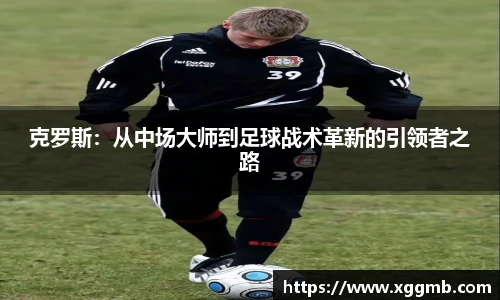 克罗斯：从中场大师到足球战术革新的引领者之路