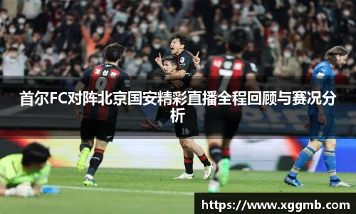 首尔FC对阵北京国安精彩直播全程回顾与赛况分析