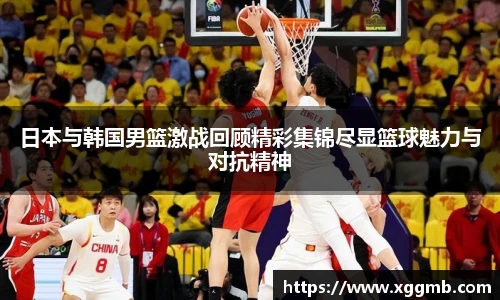 日本与韩国男篮激战回顾精彩集锦尽显篮球魅力与对抗精神