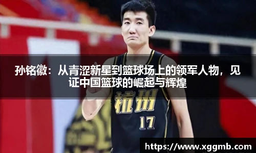 孙铭徽：从青涩新星到篮球场上的领军人物，见证中国篮球的崛起与辉煌