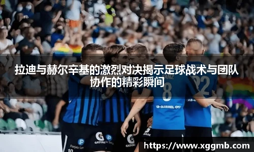 拉迪与赫尔辛基的激烈对决揭示足球战术与团队协作的精彩瞬间