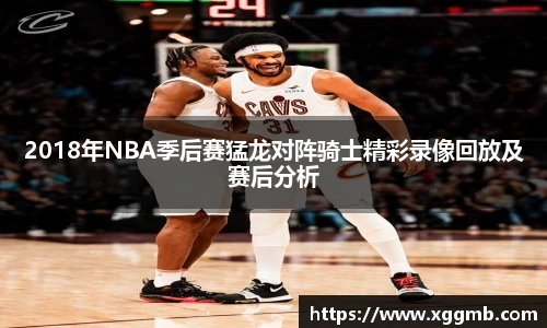 2018年NBA季后赛猛龙对阵骑士精彩录像回放及赛后分析